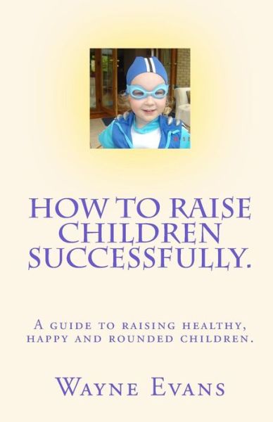 Cover for Wayne Evans · How to Raise Children Successfully.: a Guide to Raising Healthy, Happy and Rounded Children. (Paperback Book) (2010)