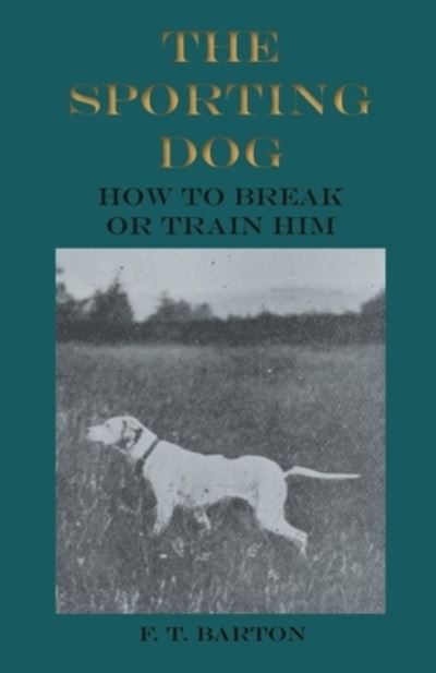 Cover for F T Barton · The Sporting Dog - How to Break or Train Him (Paperback Book) (2017)