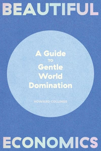 Cover for Howard Collinge · Beautiful Economics: A Guide to Gentle World Domination (Hardcover Book) (2021)
