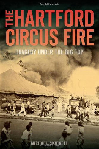 The Hartford Circus Fire: Tragedy Under the Big Top - Michael Skidgell - Books - History Press (SC) - 9781626190696 - April 8, 2014