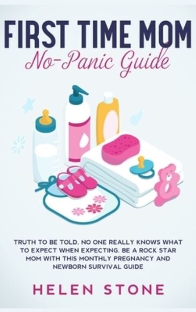 First Time Mom No-Panic Guide: Truth to be Told, No One Really Knows What to Expect When Expecting. Be a Rock Star Mom with This Monthly Pregnancy and Newborn Survival Guide - Helen Stone - Książki - Native Publisher - 9781648660696 - 16 maja 2020