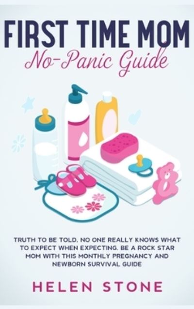 Cover for Helen Stone · First Time Mom No-Panic Guide: Truth to be Told, No One Really Knows What to Expect When Expecting. Be a Rock Star Mom with This Monthly Pregnancy and Newborn Survival Guide (Inbunden Bok) (2020)