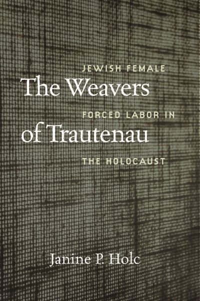 Cover for Janine P. Holc · The Weavers of Trautenau – Jewish Female Forced Labor in the Holocaust (Hardcover Book) (2024)