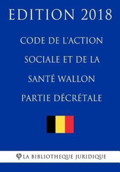 Code de l'action sociale et de la sante wallon (partie decretale) - Edition 2018 - La Bibliotheque Juridique - Books - Createspace Independent Publishing Platf - 9781985413696 - February 13, 2018