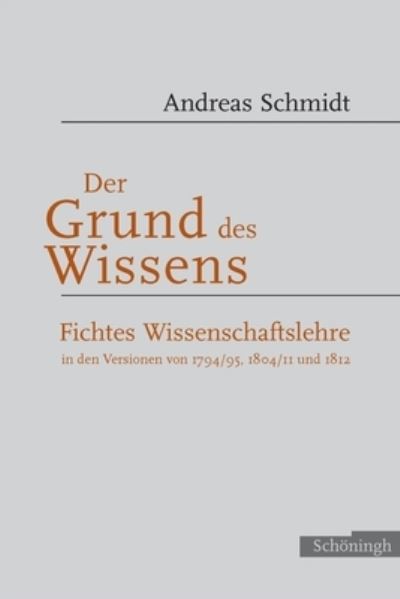 Cover for Andreas Schmidt · Der Grund des Wissens: Fichtes Wissenschaftslehre in den Versionen 1794/95, 1804/II und 1812 (Book) [1 Auflage. edition] (2004)