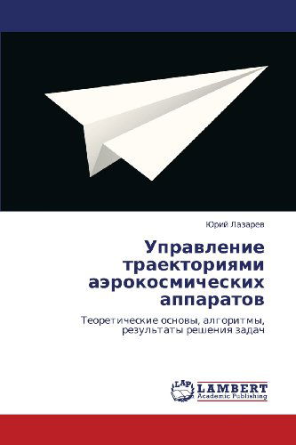 Cover for Yuriy Lazarev · Upravlenie Traektoriyami Aerokosmicheskikh Apparatov: Teoreticheskie Osnovy, Algoritmy, Rezul'taty Resheniya Zadach (Paperback Book) [Russian edition] (2012)