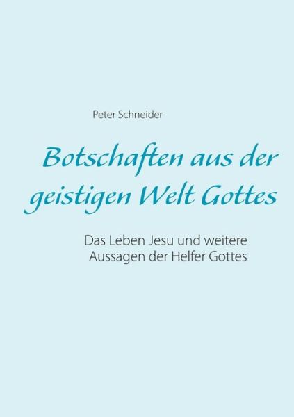 Botschaften aus der geistigen Welt Gottes: Das Leben Jesu und weitere Aussagen der Helfer Gottes - Peter Schneider - Livres - Books on Demand - 9783748182696 - 16 novembre 2018