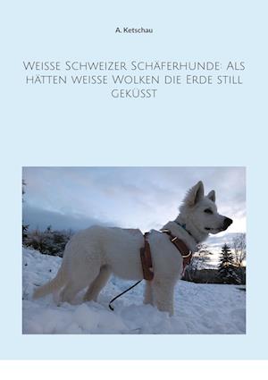 Cover for A. Ketschau · Weiße Schweizer Schäferhunde: Als hätten weiße Wolken die Erde still geküsst (Book) (2023)