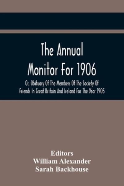 The Annual Monitor For 1906 Or, Obituary Of The Members Of The Society Of Friends In Great Britain And Ireland For The Year 1905 - William Alexander - Books - Alpha Edition - 9789354417696 - February 17, 2021