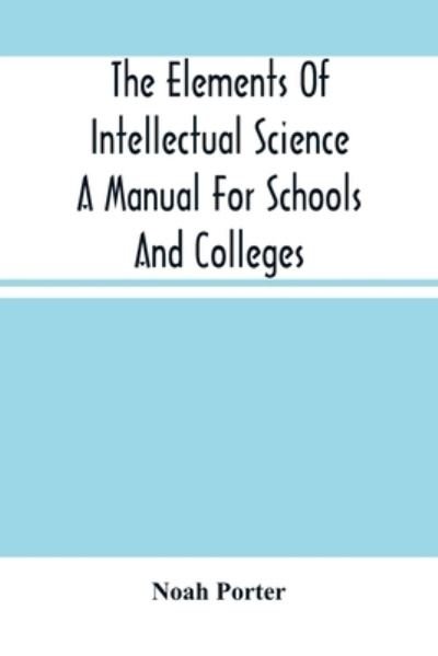The Elements Of Intellectual Science A Manual For Schools And Colleges. Abridged From The Human Intellect - Noah Porter - Books - Alpha Edition - 9789354503696 - March 22, 2021