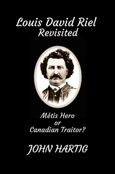 Louis David Riel Revisited: Metis Hero or Canadian Traitor - John Hartig - Books - Independently Published - 9798507606696 - May 20, 2021