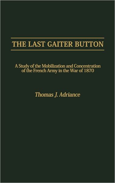 Cover for Thomas J. Adriance · The Last Gaiter Button: A Study of the Mobilization and Concentration of the French Army in the War of 1870 (Hardcover Book) (1987)