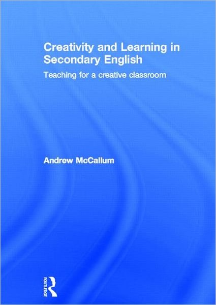 Cover for McCallum, Andrew (London Metropolitan University, UK) · Creativity and Learning in Secondary English: Teaching for a creative classroom (Hardcover Book) (2012)