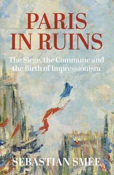 Cover for Sebastian Smee · Paris in Ruins: The Siege, the Commune and the Birth of Impressionism (Innbunden bok) (2024)