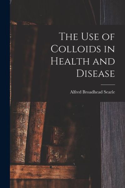 Cover for Alfred Broadhead Searle · Use of Colloids in Health and Disease (Book) (2022)
