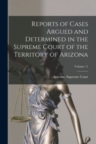 Cover for Arizona Supreme Court · Reports of Cases Argued and Determined in the Supreme Court of the Territory of Arizona; Volume 11 (Book) (2022)