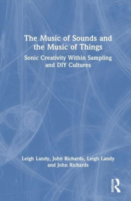 Leigh Landy · The Music of Sounds and the Music of Things: Sonic Creativity Within Sampling and DIY Cultures (Hardcover Book) (2024)