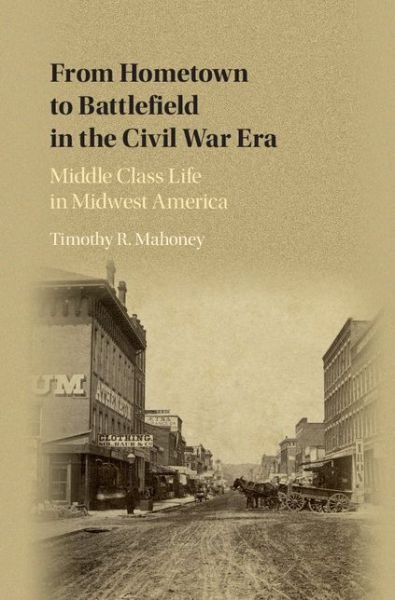 Cover for Mahoney, Timothy R. (University of Nebraska, Lincoln) · From Hometown to Battlefield in the Civil War Era: Middle Class Life in Midwest America (Hardcover bog) (2016)