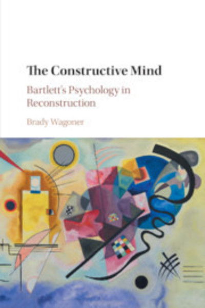 Cover for Wagoner, Brady (Associate Professor of Psychology, Aalborg University, Denmark) · The Constructive Mind: Bartlett's Psychology in Reconstruction (Paperback Book) (2019)