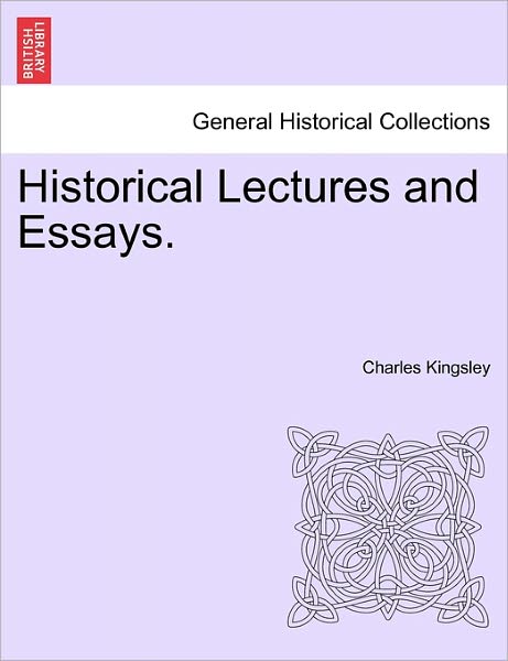 Historical Lectures and Essays. - Charles Kingsley - Books - British Library, Historical Print Editio - 9781241206697 - March 1, 2011