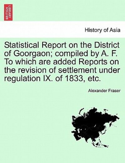 Cover for Fraser, Alexander, Mrs · Statistical Report on the District of Goorgaon; Compiled by A. F. to Which Are Added Reports on the Revision of Settlement Under Regulation Ix. of 183 (Paperback Book) (2011)