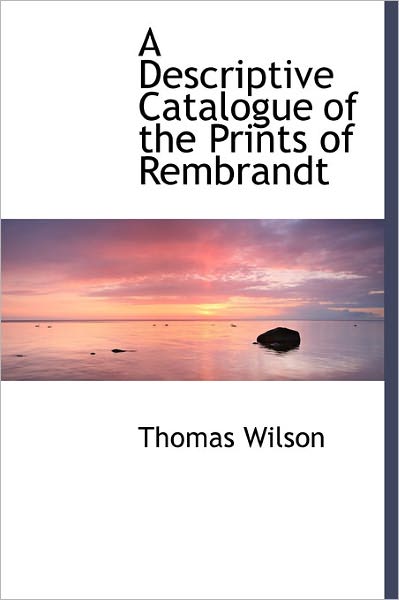 Cover for Thomas Wilson · A Descriptive Catalogue of the Prints of Rembrandt (Hardcover Book) (2011)