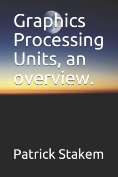 Graphics Processing Units,  an overview. - Patrick Stakem - Libros - Independently published - 9781520879697 - 20 de marzo de 2017