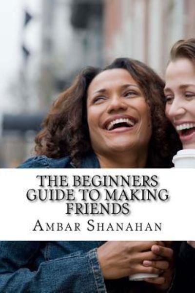 The Beginners Guide to Making Friends - Ambar Shanahan - Kirjat - CreateSpace Independent Publishing Platf - 9781530977697 - keskiviikko 6. huhtikuuta 2016