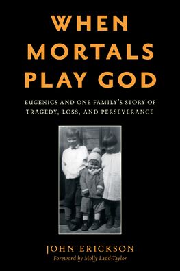 Cover for John Erickson · When Mortals Play God: Eugenics and One Family’s Story of Tragedy, Loss, and Perseverance (Inbunden Bok) (2022)