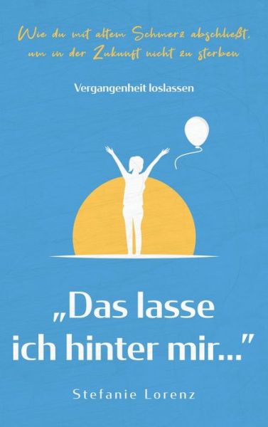 Cover for Stefanie Lorenz · Vergangenheit loslassen: &quot;Das lasse ich hinter mir...&quot; - Wie du mit altem Schmerz abschließt, um in der Zukunft nicht zu sterben (Hardcover Book) (2020)