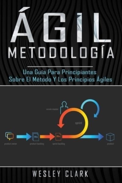 Cover for Wesley Clark · Metodología ágil : Una guía para principiantes sobre el método y los principios ágiles (Paperback Book) (2020)