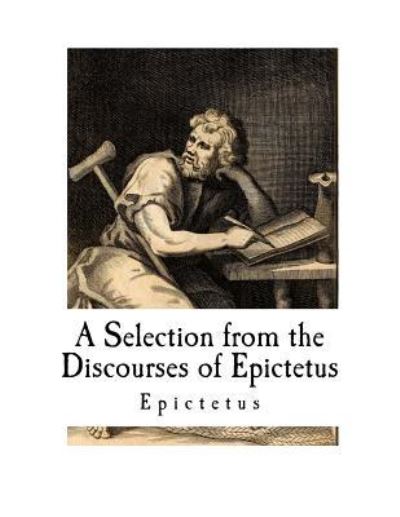 A Selection from the Discourses of Epictetus - Epictetus - Libros - Createspace Independent Publishing Platf - 9781726282697 - 27 de agosto de 2018