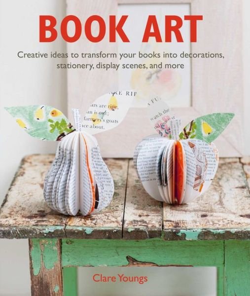 Cover for Clare Youngs · Book Art: Creative Ideas to Transform Your Books into Decorations, Stationery, Display Scenes, and More (Paperback Book) (2018)