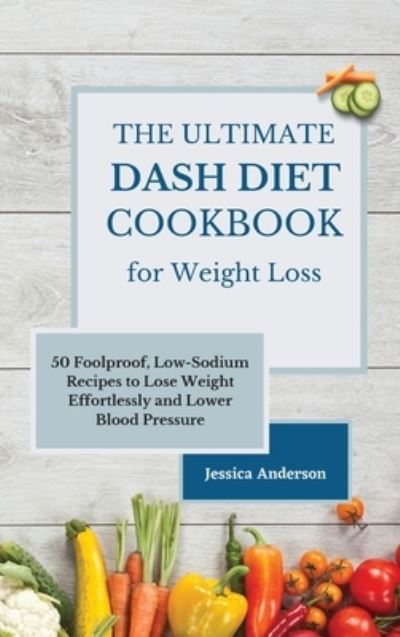 Cover for Jessica Anderson · The Ultimate DASH Diet Cookbook for Weight Loss: 50 Foolproof, Low-Sodium Recipes to Lose Weight Effortlessly and Lower Blood Pressure (Hardcover Book) (2021)