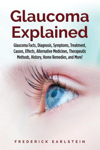 Cover for Frederick Earlstein · Glaucoma Explained : Glaucoma Facts, Diagnosis, Symptoms, Treatment, Causes, Effects, Alternative Medicines, Therapeutic Methods, History, Home Remedies, and More! (Paperback Book) (2018)