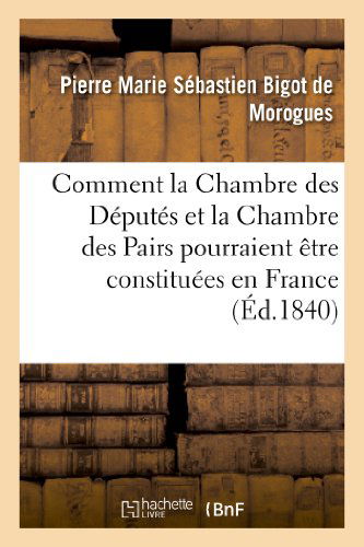 Cover for Bigot De Morogues-p · Comment La Chambre Des Deputes et La Chambre Des Pairs Pourraient Etre Constituees en France (Pocketbok) [French edition] (2013)