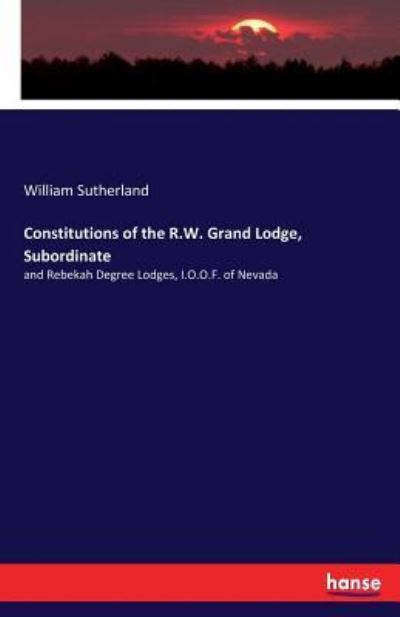 Cover for William Sutherland · Constitutions of the R.W. Grand Lodge, Subordinate: and Rebekah Degree Lodges, I.O.O.F. of Nevada (Taschenbuch) (2017)