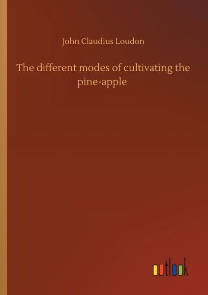 The different modes of cultivating the pine-apple - John Claudius Loudon - Książki - Outlook Verlag - 9783752409697 - 4 sierpnia 2020