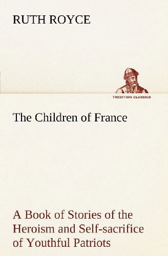 Cover for Ruth Royce · The Children of France a Book of Stories of the Heroism and Self-sacrifice of Youthful Patriots of France During the Great War (Tredition Classics) (Taschenbuch) (2012)