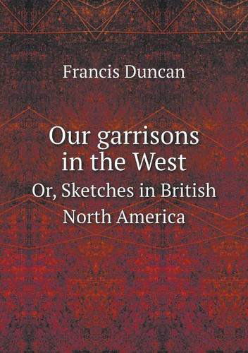 Cover for Francis Duncan · Our Garrisons in the West Or, Sketches in British North America (Paperback Book) (2013)