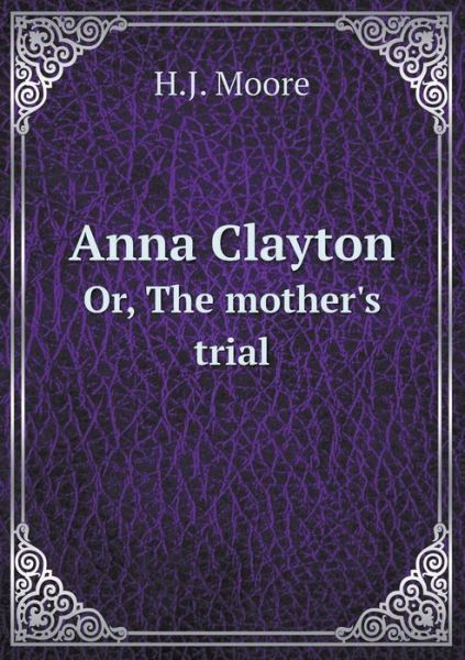 Anna Clayton Or, the Mother's Trial - H J Moore - Boeken - Book on Demand Ltd. - 9785519211697 - 29 januari 2015