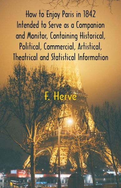 Cover for F Herve · How to Enjoy Paris in 1842 Intended to Serve as a Companion and Monitor, Containing Historical, Political, Commercial, Artistical, Theatrical And Statistical Information (Paperback Book) (2018)