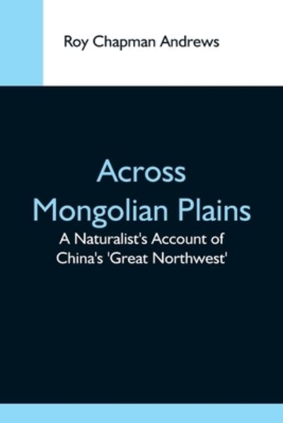 Cover for Roy Chapman Andrews · Across Mongolian Plains; A Naturalist'S Account Of China'S 'Great Northwest' (Paperback Book) (2021)