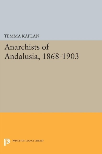 Anarchists of Andalusia, 1868-1903 - Princeton Legacy Library - Temma Kaplan - Books - Princeton University Press - 9780691616698 - March 8, 2015