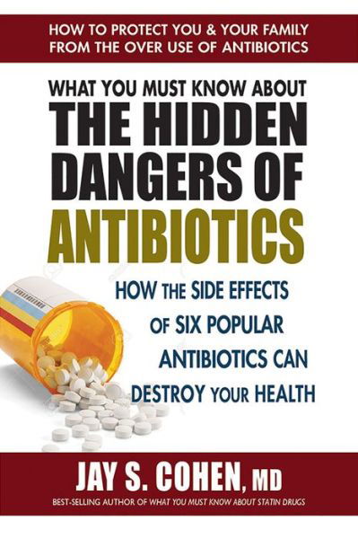 Cover for Cohen, Jay S. (Jay S. Cohen) · What You Must Know About the Hidden Dangers of Antibiotics: How the Side Effects of Six Popular Antibiotics Can Destroy Your Health (Paperback Book) (2018)