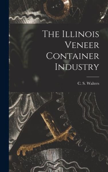 Cover for C S (Charles S ) Walters · The Illinois Veneer Container Industry (Hardcover Book) (2021)