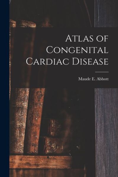 Cover for Maude E (Maude Elizabeth) 1 Abbott · Atlas of Congenital Cardiac Disease (Paperback Book) (2021)