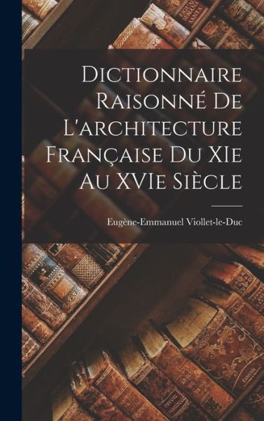 Cover for Eugène-Emmanuel Viollet-Le-Duc · Dictionnaire Raisonné de l'architecture Française du XIe Au XVIe Siècle (Book) (2022)