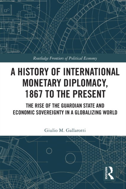 Cover for Gallarotti, Giulio M. (Wesleyan University, USA) · A History of International Monetary Diplomacy, 1867 to the Present: The Rise of the Guardian State and Economic Sovereignty in a Globalizing World - Routledge Frontiers of Political Economy (Paperback Book) (2023)