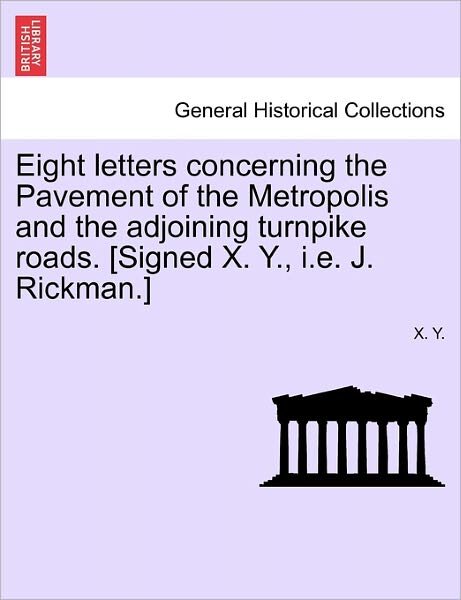 Eight Letters Concerning the Pavement of the Metropolis and the Adjoining Turnpike Roads. [signed X. Y., I.e. J. Rickman.] - X Y - Books - British Library, Historical Print Editio - 9781241506698 - March 1, 2011